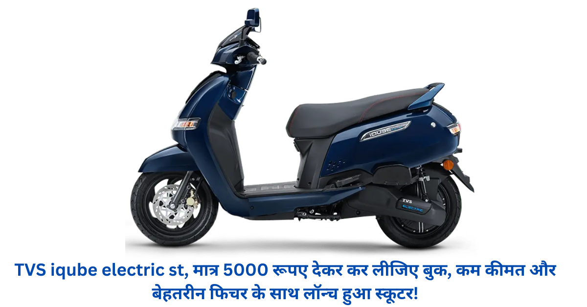 TVS iqube electric st, मात्र 5000 रूपए देकर कर लीजिए बुक, कम कीमत और बेहतरीन फिचर के साथ लॉन्च हुआ स्कूटर!